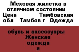 Меховая жилетка в отличном состоянии › Цена ­ 2 200 - Тамбовская обл., Тамбов г. Одежда, обувь и аксессуары » Женская одежда и обувь   . Тамбовская обл.